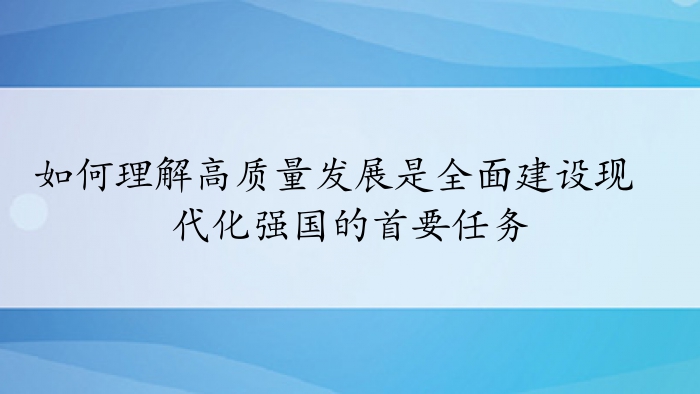 如何理解高质量发展是全面建设现代化强国的首要任务